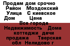 Продам дом срочно!!! › Район ­ Моздокский › Улица ­ С.киевское  › Дом ­ 22 › Цена ­ 650 000 - Все города Недвижимость » Дома, коттеджи, дачи продажа   . Тверская обл.,Нелидово г.